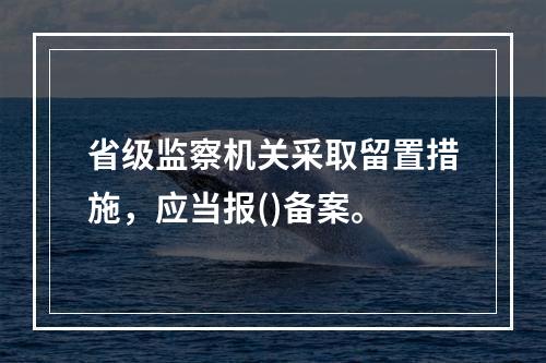 省级监察机关采取留置措施，应当报()备案。