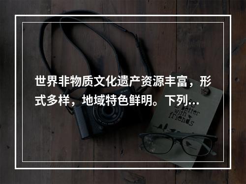 世界非物质文化遗产资源丰富，形式多样，地域特色鲜明。下列非物