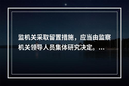 监机关采取留置措施，应当由监察机关领导人员集体研究决定。设区