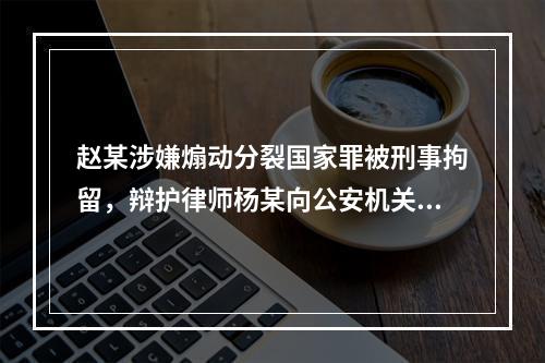 赵某涉嫌煽动分裂国家罪被刑事拘留，辩护律师杨某向公安机关提出