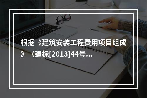 根据《建筑安装工程费用项目组成》（建标[2013]44号），