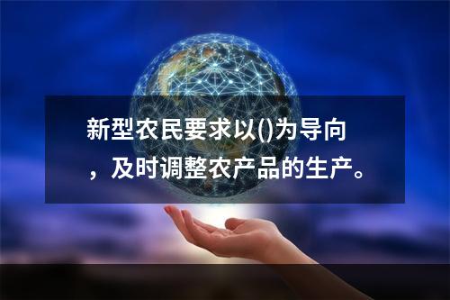 新型农民要求以()为导向，及时调整农产品的生产。