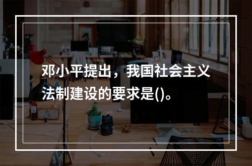 邓小平提出，我国社会主义法制建设的要求是()。