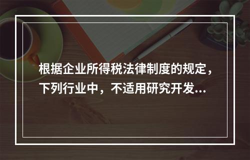 根据企业所得税法律制度的规定，下列行业中，不适用研究开发费用