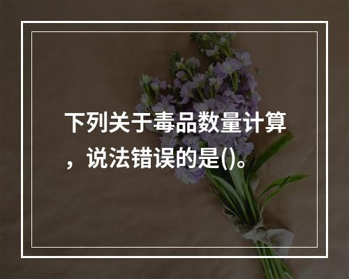 下列关于毒品数量计算，说法错误的是()。