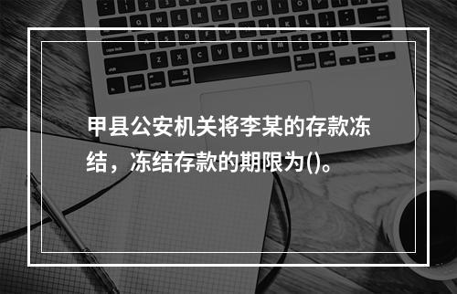 甲县公安机关将李某的存款冻结，冻结存款的期限为()。