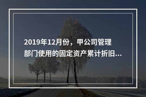 2019年12月份，甲公司管理部门使用的固定资产累计折旧金额