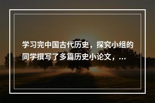 学习完中国古代历史，探究小组的同学撰写了多篇历史小论文，下列