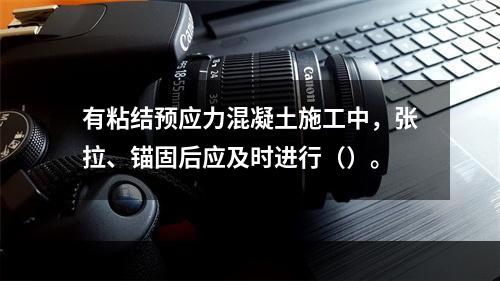 有粘结预应力混凝土施工中，张拉、锚固后应及时进行（）。