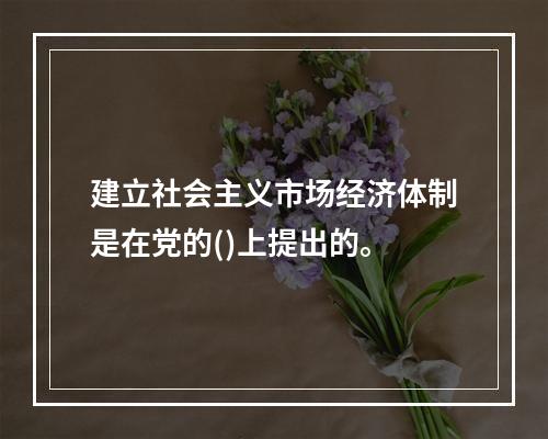 建立社会主义市场经济体制是在党的()上提出的。