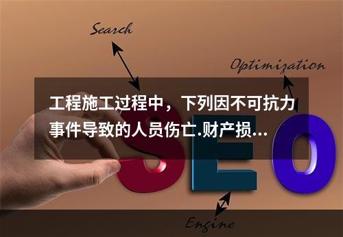 工程施工过程中，下列因不可抗力事件导致的人员伤亡.财产损失及