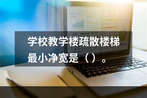 学校教学楼疏散楼梯最小净宽是（ ）。