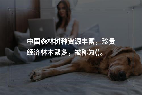 中国森林树种资源丰富，珍贵经济林木繁多，被称为()。