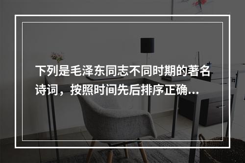 下列是毛泽东同志不同时期的著名诗词，按照时间先后排序正确的是