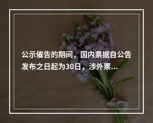 公示催告的期间，国内票据自公告发布之日起为30日，涉外票据可