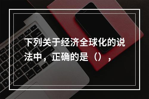 下列关于经济全球化的说法中，正确的是（），