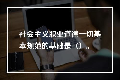 社会主义职业道德一切基本规范的基础是（）。