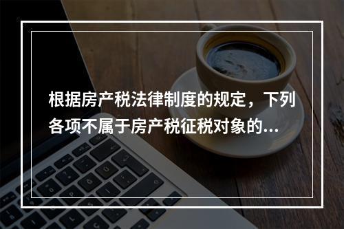 根据房产税法律制度的规定，下列各项不属于房产税征税对象的有（