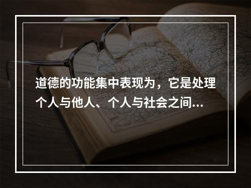 道德的功能集中表现为，它是处理个人与他人、个人与社会之间关系