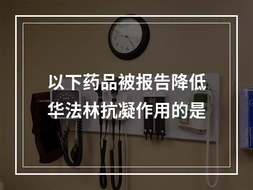 以下药品被报告降低华法林抗凝作用的是