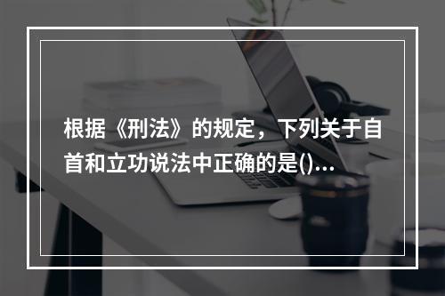 根据《刑法》的规定，下列关于自首和立功说法中正确的是()。