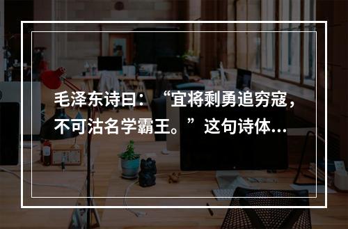 毛泽东诗曰：“宜将剩勇追穷寇，不可沽名学霸王。”这句诗体现的