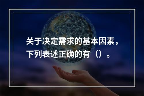 关于决定需求的基本因素，下列表述正确的有（）。