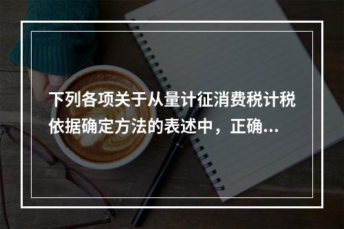 下列各项关于从量计征消费税计税依据确定方法的表述中，正确的有