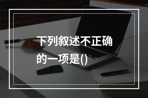 下列叙述不正确的一项是()