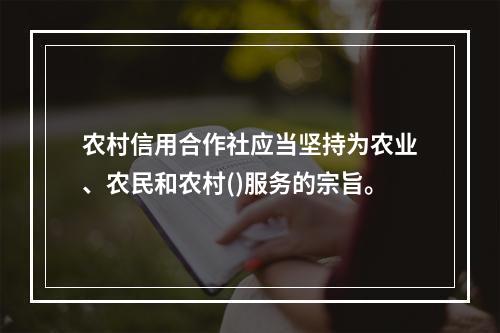 农村信用合作社应当坚持为农业、农民和农村()服务的宗旨。