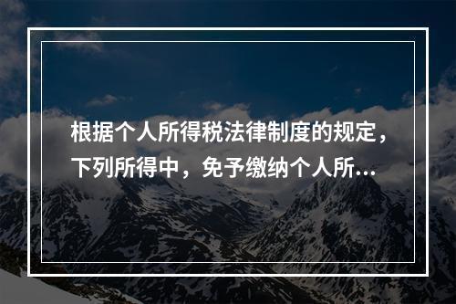 根据个人所得税法律制度的规定，下列所得中，免予缴纳个人所得税