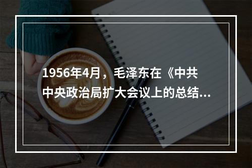 1956年4月，毛泽东在《中共中央政治局扩大会议上的总结讲话