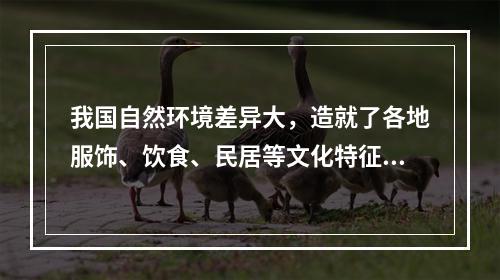 我国自然环境差异大，造就了各地服饰、饮食、民居等文化特征，下