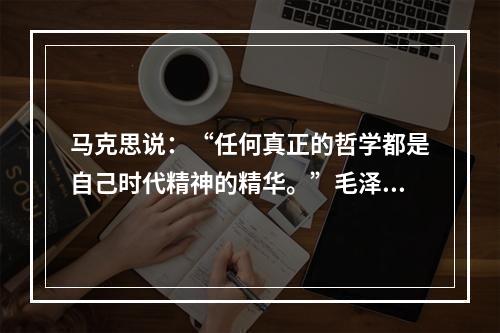 马克思说：“任何真正的哲学都是自己时代精神的精华。”毛泽东思