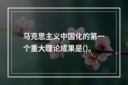 马克思主义中国化的第一个重大理论成果是()。