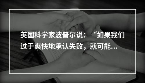 英国科学家波普尔说：“如果我们过于爽快地承认失败，就可能使自