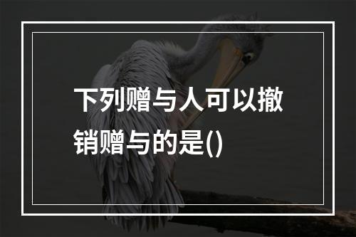 下列赠与人可以撤销赠与的是()