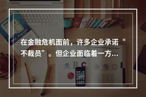 在金融危机面前，许多企业承诺“不裁员”。但企业面临着一方面不