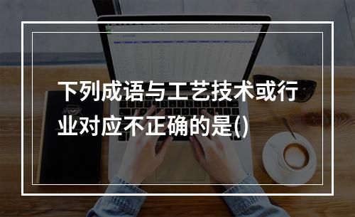 下列成语与工艺技术或行业对应不正确的是()