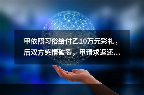 甲依照习俗给付乙10万元彩礼，后双方感情破裂，甲请求返还彩礼