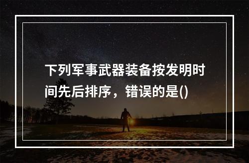 下列军事武器装备按发明时间先后排序，错误的是()