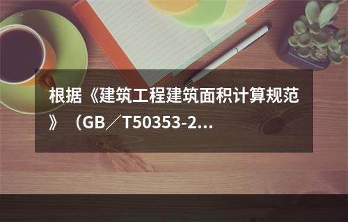 根据《建筑工程建筑面积计算规范》（GB／T50353-201