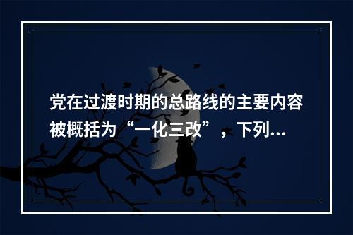 党在过渡时期的总路线的主要内容被概括为“一化三改”，下列不属