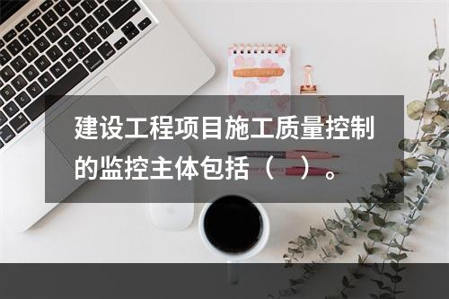 建设工程项目施工质量控制的监控主体包括（　）。