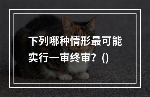 下列哪种情形最可能实行一审终审？()