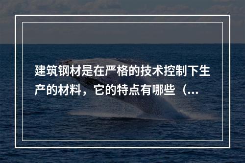 建筑钢材是在严格的技术控制下生产的材料，它的特点有哪些（）。