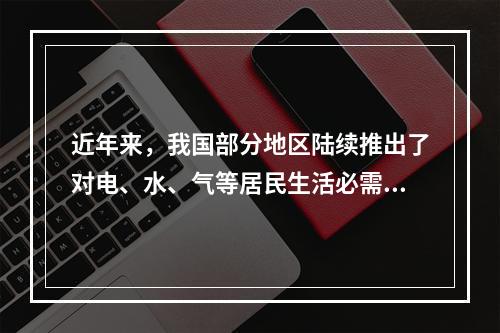 近年来，我国部分地区陆续推出了对电、水、气等居民生活必需品实