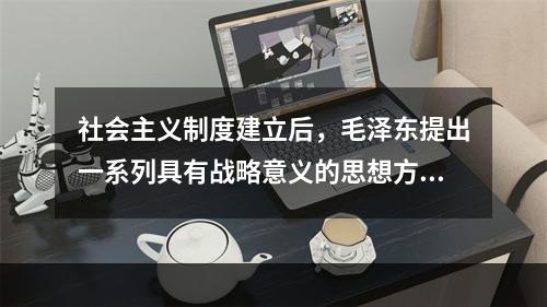 社会主义制度建立后，毛泽东提出一系列具有战略意义的思想方针，