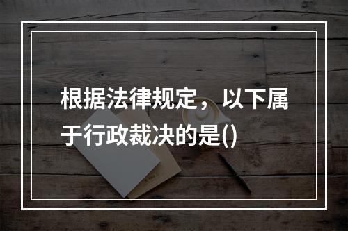 根据法律规定，以下属于行政裁决的是()