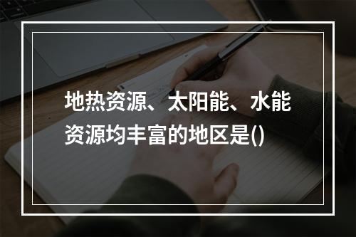 地热资源、太阳能、水能资源均丰富的地区是()